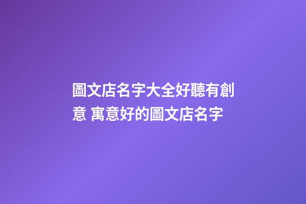 圖文店名字大全好聽有創意 寓意好的圖文店名字-第1張-店鋪起名-玄機派